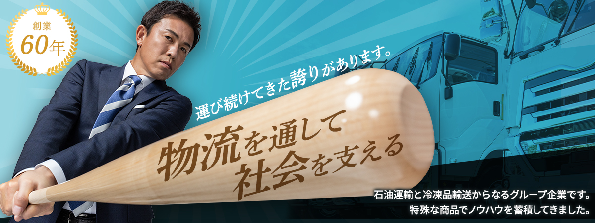 倉業50年運び続けてきた誇りがあります。物流を通して社会を支える　石油運送と冷凍品輸送からなるグループ企業です。特殊な商品でノウハウを蓄積してきました。