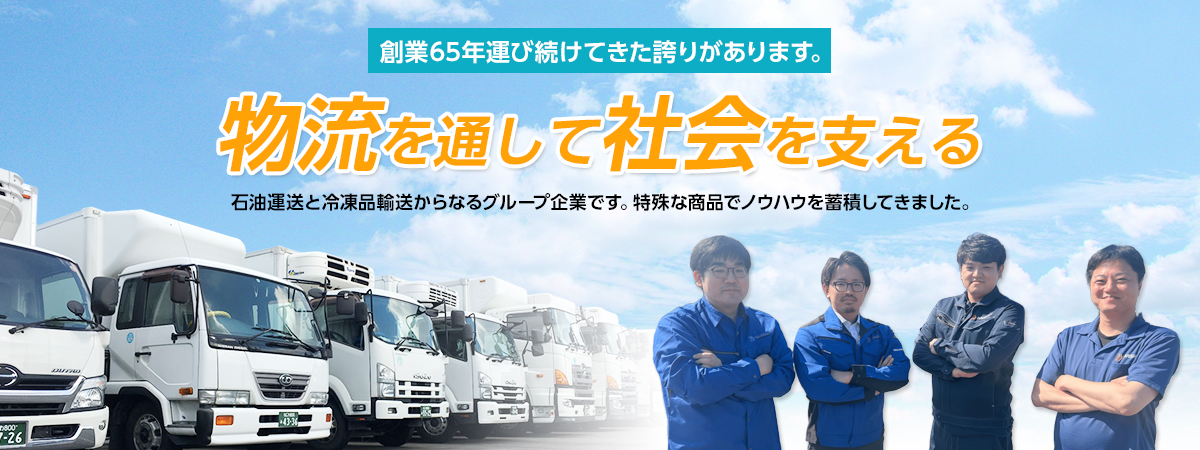 倉業50年運び続けてきた誇りがあります。物流を通して社会を支える 石油運送と冷凍品輸送からなるグループ企業です。特殊な商品でノウハウを蓄積してきました。